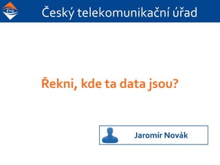 Český telekomunikační úřad
Řekni, kde ta data jsou?
Jaromír Novák
 
