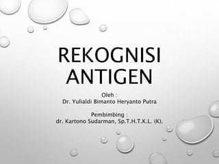 REKOGNISI
ANTIGEN
Oleh :
Dr. Yulialdi Bimanto Heryanto Putra
Pembimbing :
dr. Kartono Sudarman, Sp.T.H.T.K.L. (K).
 