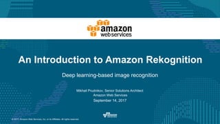 © 2017, Amazon Web Services, Inc. or its Affiliates. All rights reserved.
An Introduction to Amazon Rekognition
Deep learning-based image recognition
Mikhail Prudnikov, Senior Solutions Architect
Amazon Web Services
September 14, 2017
 