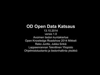 OD Open Data Katsaus13.10.2014versio 1.0Avoimen tiedon kuntakiertueOpen Knowledge Roadshow2014 MikkeliReko Juntto, Jukka SirkiäLappeenrannan Teknillinen YliopistoOhjelmistotuotanto ja tiedonhallinta yksikkö  
