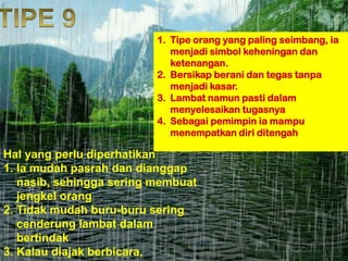 1. Tipe orang yang paling seimbang, ia
menjadi simbol keheningan dan
ketenangan.
2. Bersikap berani dan tegas tanpa
menjadi kasar.
3. Lambat namun pasti dalam
menyelesaikan tugasnya
4. Sebagai pemimpin ia mampu
menempatkan diri ditengah
Hal yang perlu diperhatikan
1. Ia mudah pasrah dan dianggap
nasib, sehingga sering membuat
jengkel orang
2. Tidak mudah buru-buru sering
cenderung lambat dalam
bertindak
3. Kalau diajak berbicara,
 