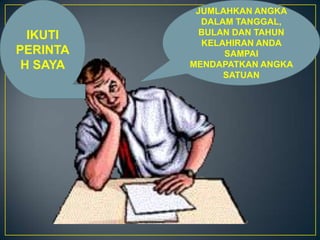 JUMLAHKAN ANGKA
DALAM TANGGAL,
BULAN DAN TAHUN
KELAHIRAN ANDA
SAMPAI
MENDAPATKAN ANGKA
SATUAN
IKUTI
PERINTA
H SAYA
 