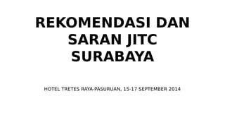 REKOMENDASI DAN 
SARAN JITC 
SURABAYA 
HOTEL TRETES RAYA-PASURUAN, 15-17 SEPTEMBER 2014 
 