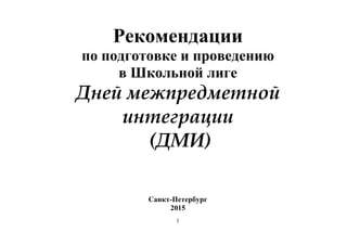 Рекомендации
по подготовке и проведению
в Школьной лиге
Дней межпредметной
интеграции
(ДМИ)
Санкт-Петербург
2015
1
 