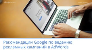 Partner Academy
Рекомендации Google по ведению
рекламных кампаний в AdWords
 