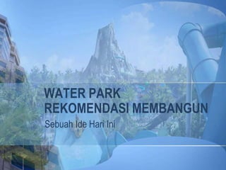 WATER PARK
REKOMENDASI MEMBANGUN
Sebuah Ide Hari Ini
 
