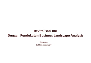 Presenter:
Rakhmi Anissawaty
Revitalisasi RRI
Dengan Pendekatan Business Landscape Analysis
 