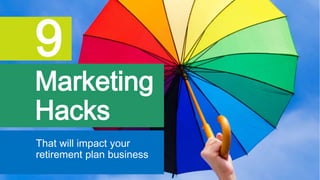 That will impact your
retirement plan business
9
Marketing
Hacks
 