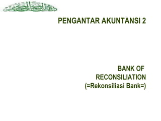 PENGANTAR AKUNTANSI 2




                 BANK OF
         RECONSILIATION
      (=Rekonsiliasi Bank=)
 