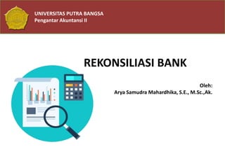 UNIVERSITAS PUTRA BANGSA
Pengantar Akuntansi II
REKONSILIASI BANK
Oleh:
Arya Samudra Mahardhika, S.E., M.Sc.,Ak.
 