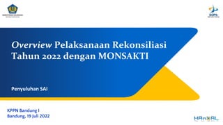 Overview Pelaksanaan Rekonsiliasi
Tahun 2022 dengan MONSAKTI
KPPN Bandung I
Bandung, 19 Juli 2022
Penyuluhan SAI
 