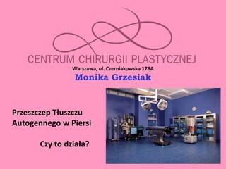 Warszawa, ul. Czerniakowska 178A
                 Monika Grzesiak



Przeszczep Tłuszczu
Autogennego w Piersi

       Czy to działa?
 