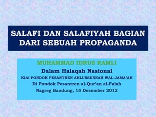 MUHAMMAD IDRUS RAMLI
Dalam Halaqah Nasional
KIAI PONDOK PESANTREN AHLUSSUNNAH WAL-JAMA’AH
Di Pondok Pesantren al-Qur’an al-Falah
Nagreg Bandung, 15 Desember 2012
SALAFI DAN SALAFIYAH BAGIAN
DARI SEBUAH PROPAGANDA
 