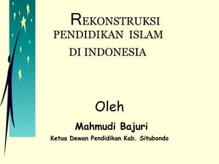   R EKONSTRUKSI  PENDIDIKAN  ISLAM  DI INDONESIA     Oleh   Mahmudi Bajuri Ketua Dewan Pendidikan Kab. Situbondo 