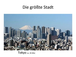 Die größte Stadt Tokyo  ca.  35 Mio 