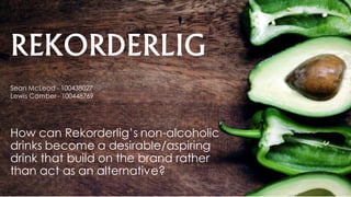 REKORDERLIG
How can Rekorderlig’s non-alcoholic
drinks become a desirable/aspiring
drink that build on the brand rather
than act as an alternative?
Sean McLeod - 100438027
Lewis Comber - 100448769
 
