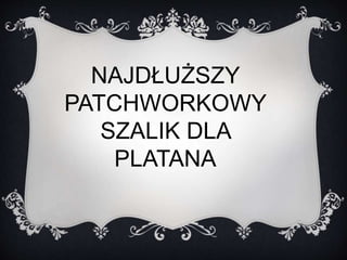 NAJDŁUŻSZY 
PATCHWORKOWY 
SZALIK DLA 
PLATANA 
 