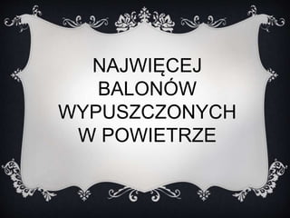 NAJWIĘCEJ 
BALONÓW 
WYPUSZCZONYCH 
W POWIETRZE 
 