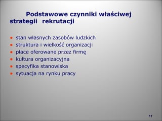 Podstawowe czynniki właściwej  strategii  rekrutacji stan własnych zasobów ludzkich struktura i wielkość organizacji płace oferowane przez firmę kultura organizacyjna specyfika stanowiska sytuacja na rynku pracy 