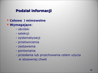 Podział informacji Celowe  i mimowolne Wymagające : - obróbki - selekcji - systematyzacji - przetworzenia - zestawienia - porównania  - przesłania lub przechowania celem użycia   w stosownej chwili 