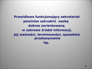 Prawidłowo funkcjonujący sekretariat  powinien zatrudnić  osobę  dobrze zorientowaną w zakresie źródeł informacji, jej ważności, terminowości, sposobów przekazywania  itp. 