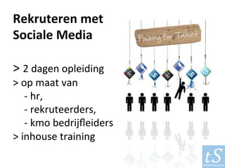 Rekruteren	met	
Sociale	Media	
	
>	2	dagen	opleiding	
>	op	maat	van		
	-	hr,		
	-	rekruteerders,				
	-	kmo	bedrijﬂeiders	
>	inhouse	training	
 