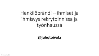 For Internal Use Only
Henkilöbrändi – ihmiset ja
ihmisyys rekrytoinnissa ja
työnhaussa
@juhotoivola
 