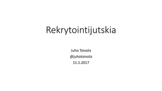 Rekrytointijutskia
Juho Toivola
@juhotoivola
11.1.2017
 