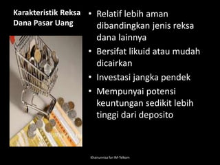 Karakteristik Reksa
Dana Pasar Uang
• Relatif lebih aman
dibandingkan jenis reksa
dana lainnya
• Bersifat likuid atau mudah
dicairkan
• Investasi jangka pendek
• Mempunyai potensi
keuntungan sedikit lebih
tinggi dari deposito
Khairunnisa for IM-Telkom
 