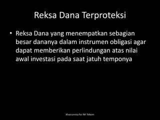 Reksa Dana Terproteksi
• Reksa Dana yang menempatkan sebagian
besar dananya dalam instrumen obligasi agar
dapat memberikan perlindungan atas nilai
awal investasi pada saat jatuh temponya
Khairunnisa for IM-Telkom
 