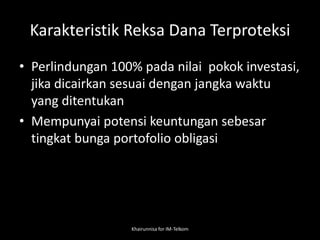 Karakteristik Reksa Dana Terproteksi
• Perlindungan 100% pada nilai pokok investasi,
jika dicairkan sesuai dengan jangka waktu
yang ditentukan
• Mempunyai potensi keuntungan sebesar
tingkat bunga portofolio obligasi
Khairunnisa for IM-Telkom
 