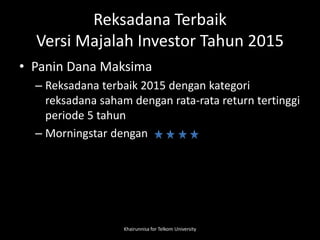 Reksadana Terbaik
Versi Majalah Investor Tahun 2015
• Panin Dana Maksima
– Reksadana terbaik 2015 dengan kategori
reksadana saham dengan rata-rata return tertinggi
periode 5 tahun
– Morningstar dengan
Khairunnisa for Telkom University
 