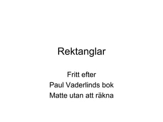 Rektanglar

     Fritt efter
Paul Vaderlinds bok
Matte utan att räkna
 