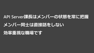API Server課長はメンバーの状態を常に把握
メンバー同士は直接話をしない
効率重視な職場です
 