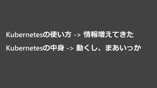 Kubernetesの使い方 -> 情報増えてきた
Kubernetesの中身 -> 動くし、まあいっか
 