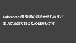 Kubernetes課 登場の期待を感じますが
表現が過酷であるため自粛します
 