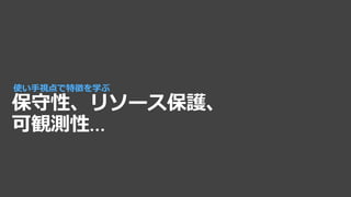 保守性、リソース保護、
可観測性…
使い手視点で特徴を学ぶ
 