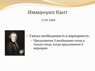 Иммануил Кант
1724-1804
 Связал необходимость и априорность:
 Предложение S необходимо тогда и
только тогда, когда предложение S
априорно
 