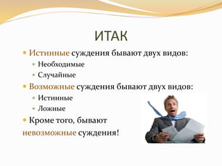 ИТАК
 Истинные суждения бывают двух видов:
 Необходимые
 Случайные
 Возможные суждения бывают двух видов:
 Истинные
 Ложные
 Кроме того, бывают
невозможные суждения!
 