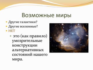 Возможные миры
 Другие галактики?
 Другие вселенные?
 НЕТ
 это (как правило)
умозрительные
конструкции
альтернативных
состояний нашего
мира.
 
