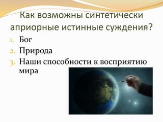 Как возможны синтетически
априорные истинные суждения?
1. Бог
2. Природа
3. Наши способности к восприятию
мира
 