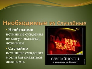 • Необходимо
истинные суждения
не могут оказаться
ложными.
• Случайно
истинные суждения
могли бы оказаться
ложными.
 