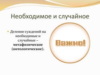 Необходимое и случайное
 Деление суждений на
необходимые и
случайные –
метафизическое
(онтологическое).
 