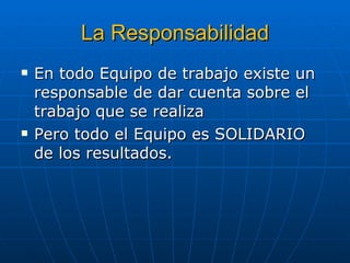 La Responsabilidad En todo Equipo de trabajo existe un responsable de dar cuenta sobre el trabajo que se realiza Pero todo el Equipo es SOLIDARIO de los resultados. 