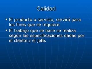 Calidad El producto o servicio, servirá para los fines que se requiere  El trabajo que se hace se realiza según las especificaciones dadas por el cliente / el jefe. 