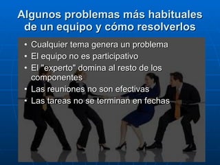 Algunos problemas más habituales de un equipo y cómo resolverlos Cualquier tema genera un problema El equipo no es participativo  El "experto" domina al resto de los componentes Las reuniones no son efectivas Las tareas no se terminan en fechas 