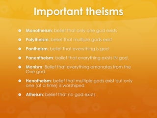Important theisms
 Monotheism: belief that only one god exists
 Polytheism: belief that multiple gods exist
 Pantheism:...