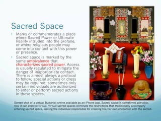 Sacred Space
•  Marks or commemorates a place
where Sacred Power or Ultimate
Reality intruded into the profane,
or where r...