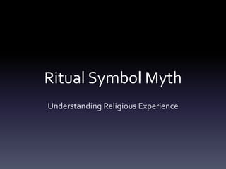 Ritual Symbol Myth
Understanding Religious Experience
 