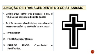 • Define Deus como três pessoas: o Pai, o
Filho (Jesus Cristo) e o Espírito Santo;
• As três pessoas são distintas, mas são uma
mesma substância, essência ou natureza.
1. PAI: Criador.
2. FILHO: Salvador (Jesus).
3. ESPIRITO SANTO: Consolador e
Santificador.
14
 